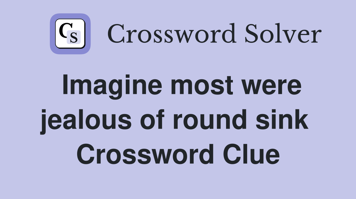 Imagine most were jealous of round sink  Crossword Clue