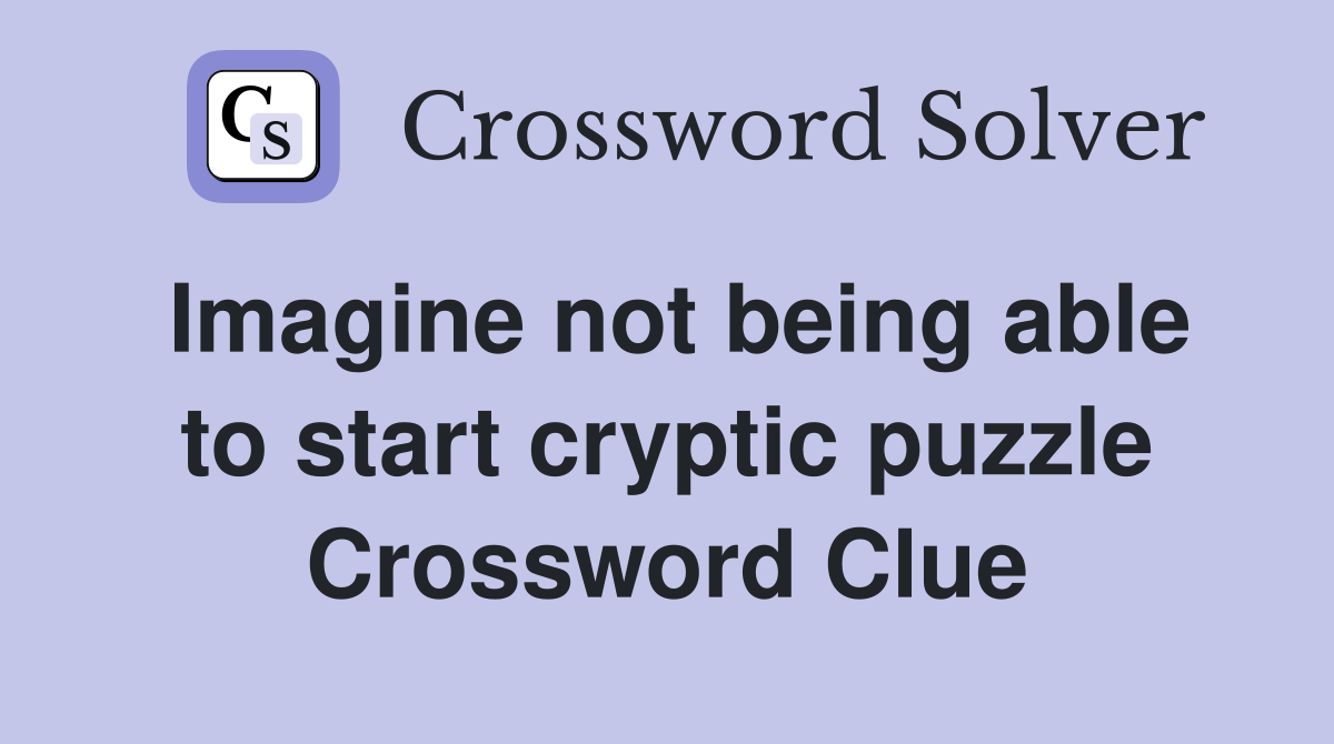 Imagine not being able to start cryptic puzzle Crossword Clue