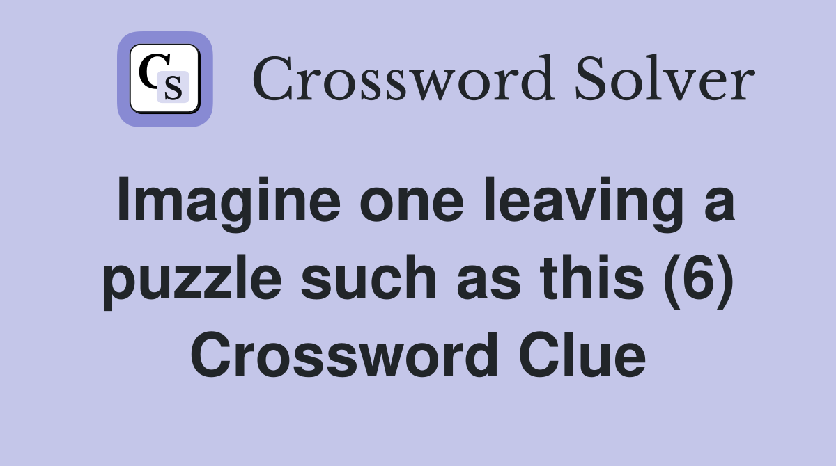 Imagine one leaving a puzzle such as this (6) Crossword Clue