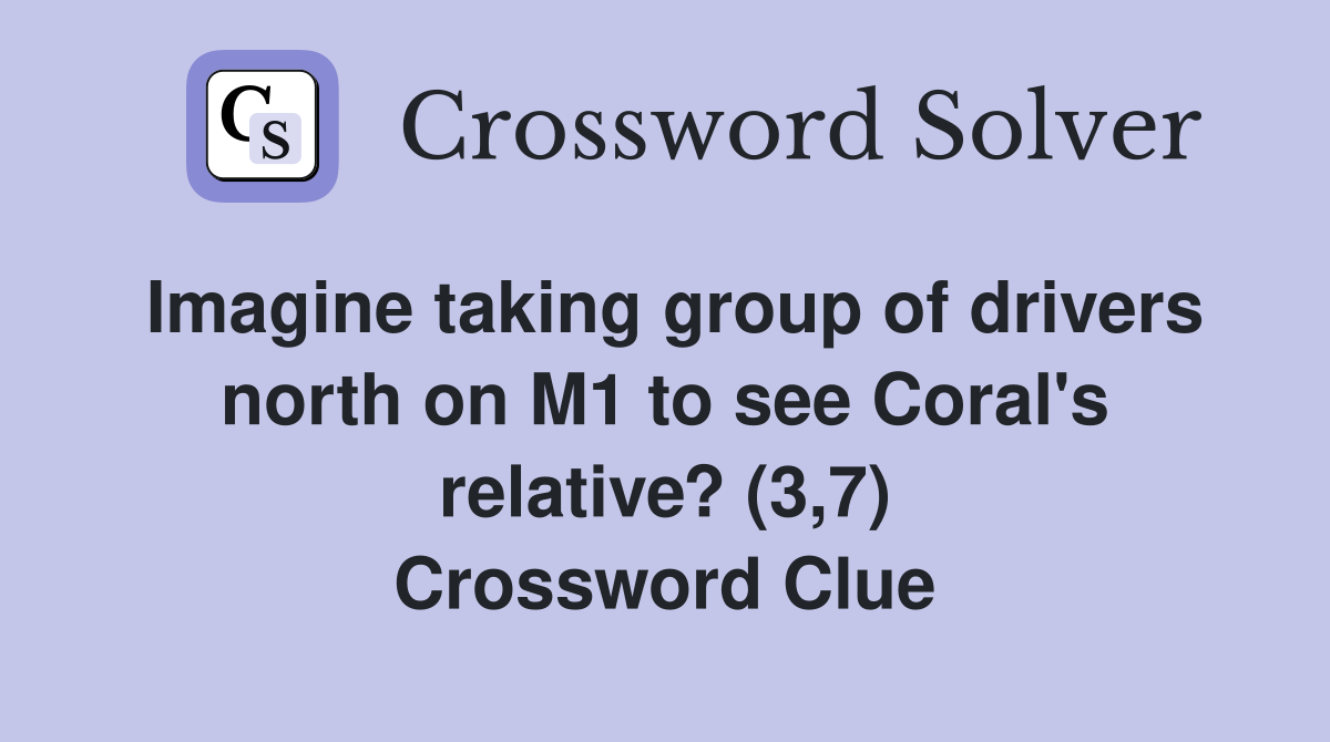 Imagine taking group of drivers north on M1 to see Coral's relative? (3,7) Crossword Clue
