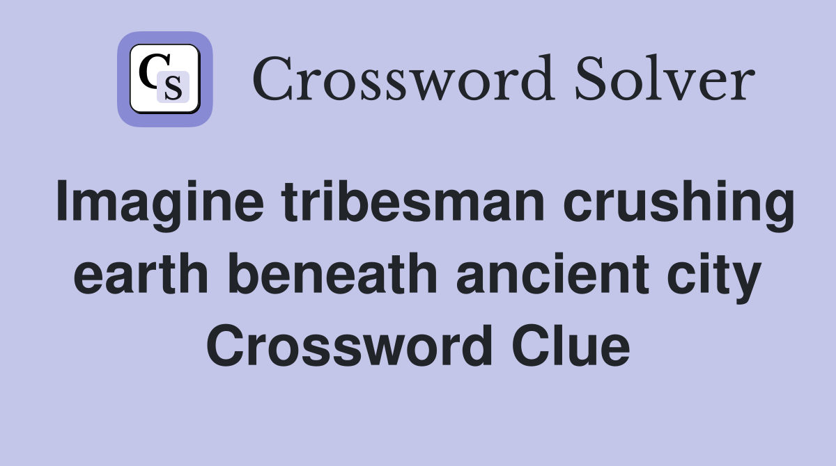 Imagine tribesman crushing earth beneath ancient city Crossword Clue