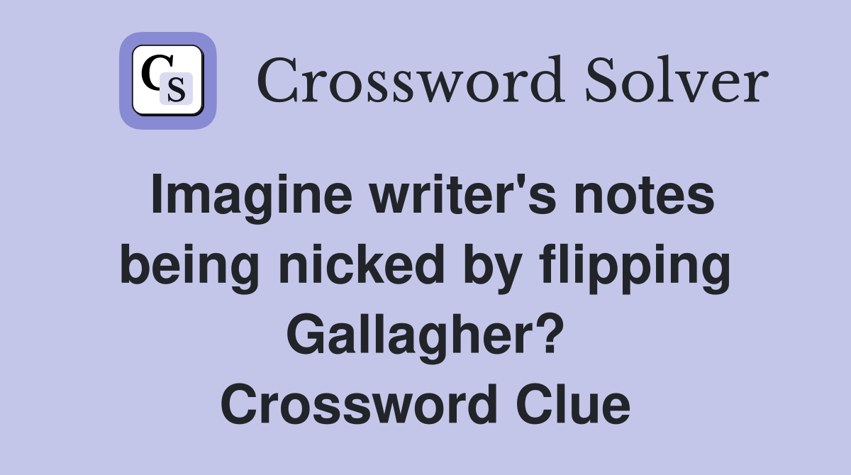 Imagine writer's notes being nicked by flipping Gallagher? Crossword Clue