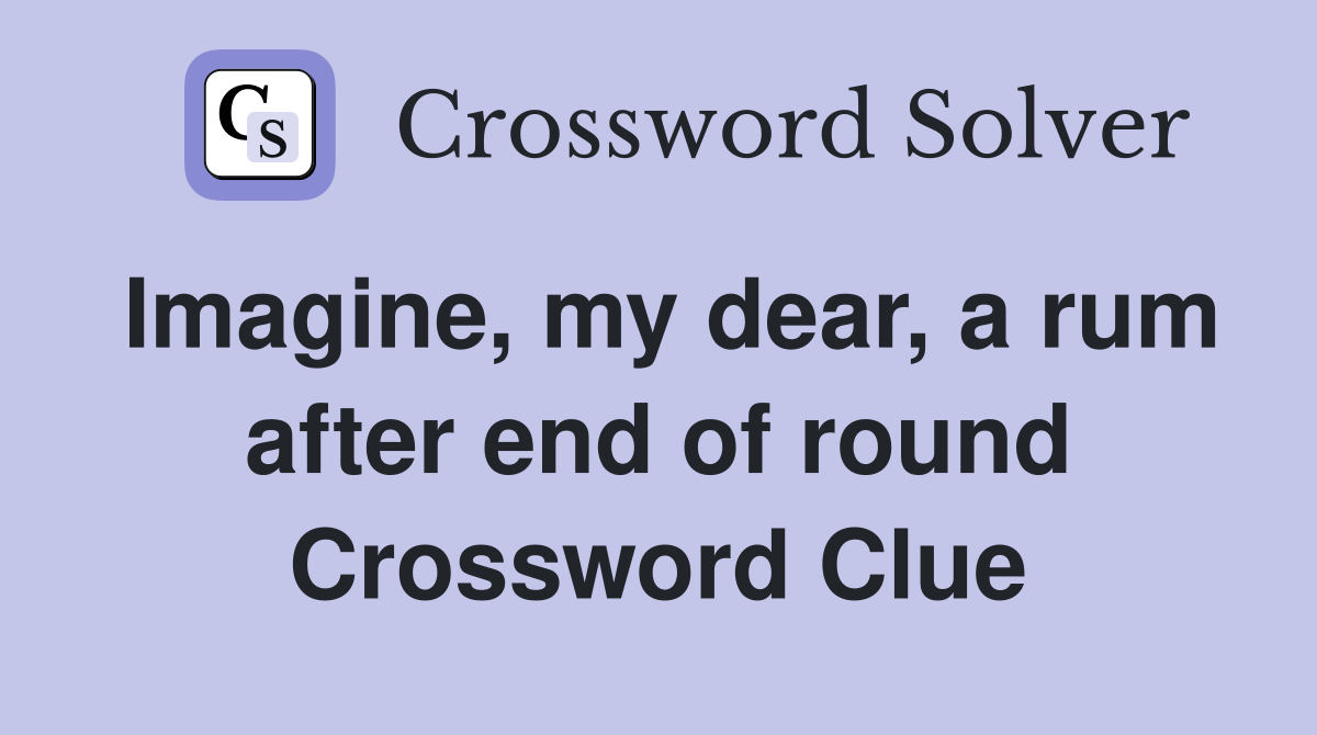 Imagine, my dear, a rum after end of round Crossword Clue