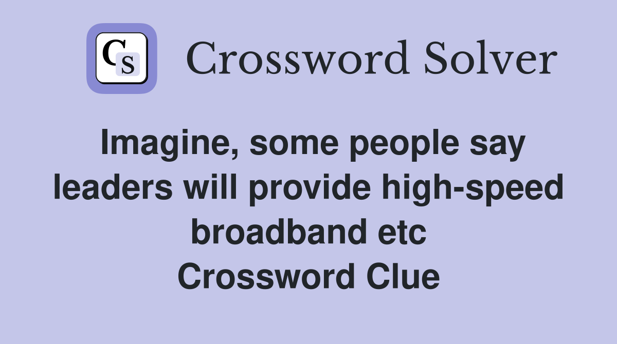 Imagine, some people say leaders will provide high-speed broadband etc Crossword Clue