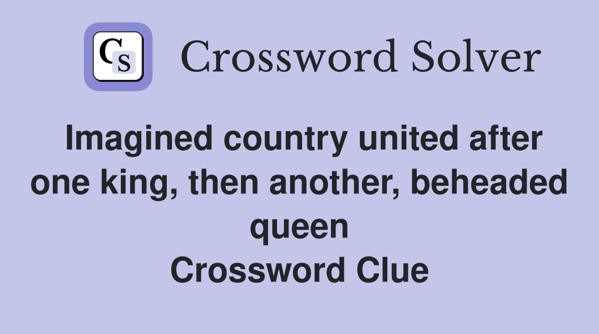 Imagined country united after one king, then another, beheaded queen Crossword Clue