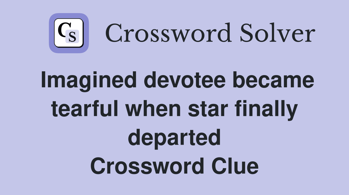 Imagined devotee became tearful when star finally departed Crossword Clue