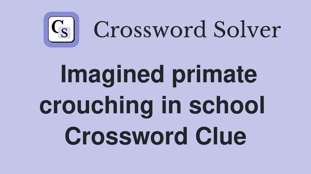 Imagined primate crouching in school  Crossword Clue
