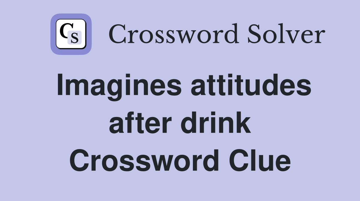 Imagines attitudes after drink Crossword Clue