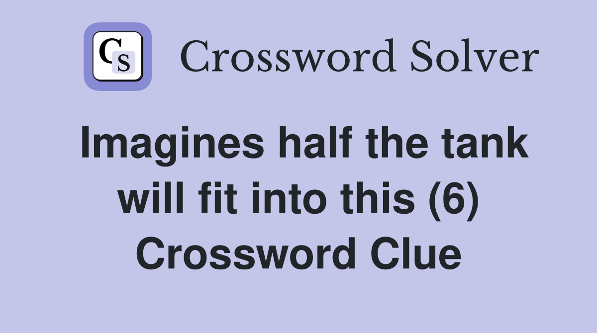 Imagines half the tank will fit into this (6) Crossword Clue