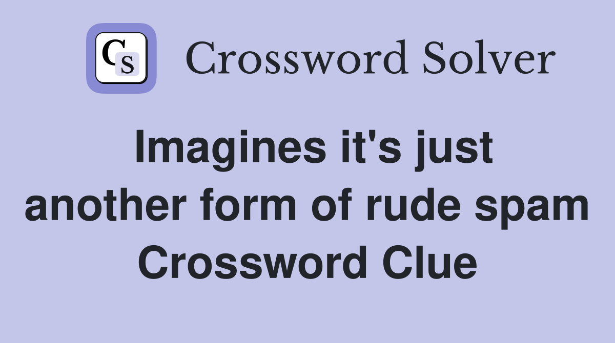 Imagines it's just another form of rude spam Crossword Clue