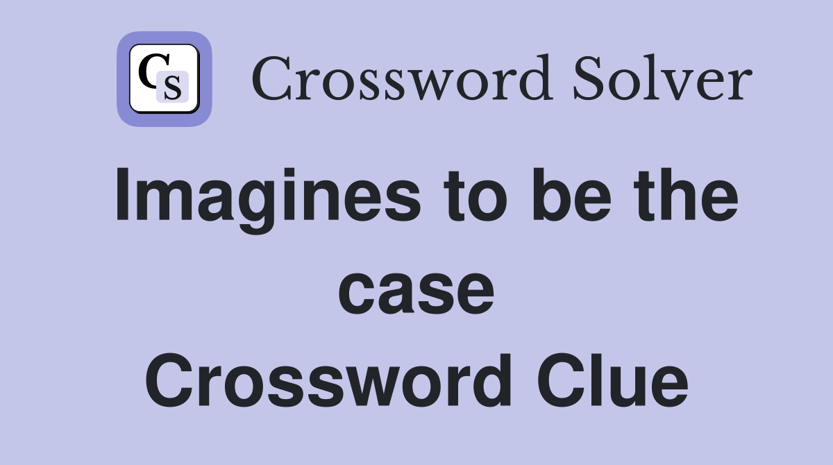 Imagines to be the case Crossword Clue