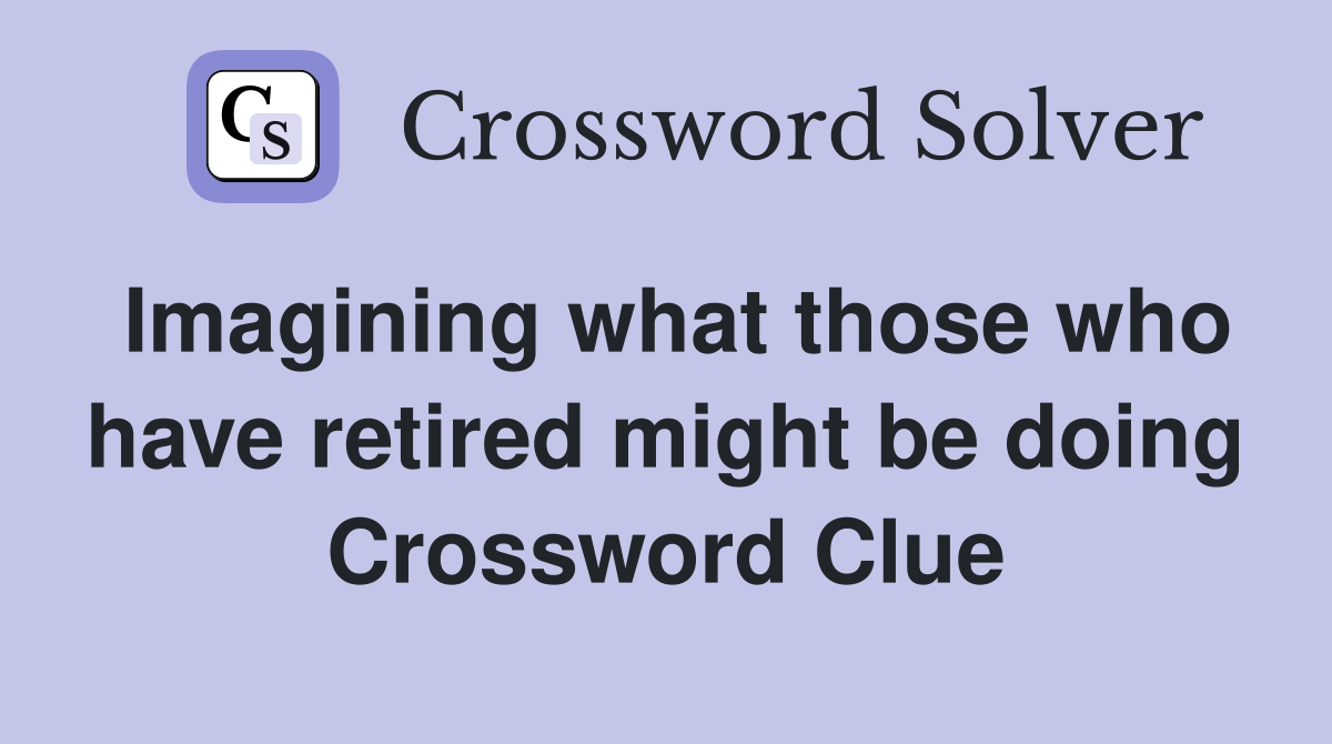Imagining what those who have retired might be doing Crossword Clue