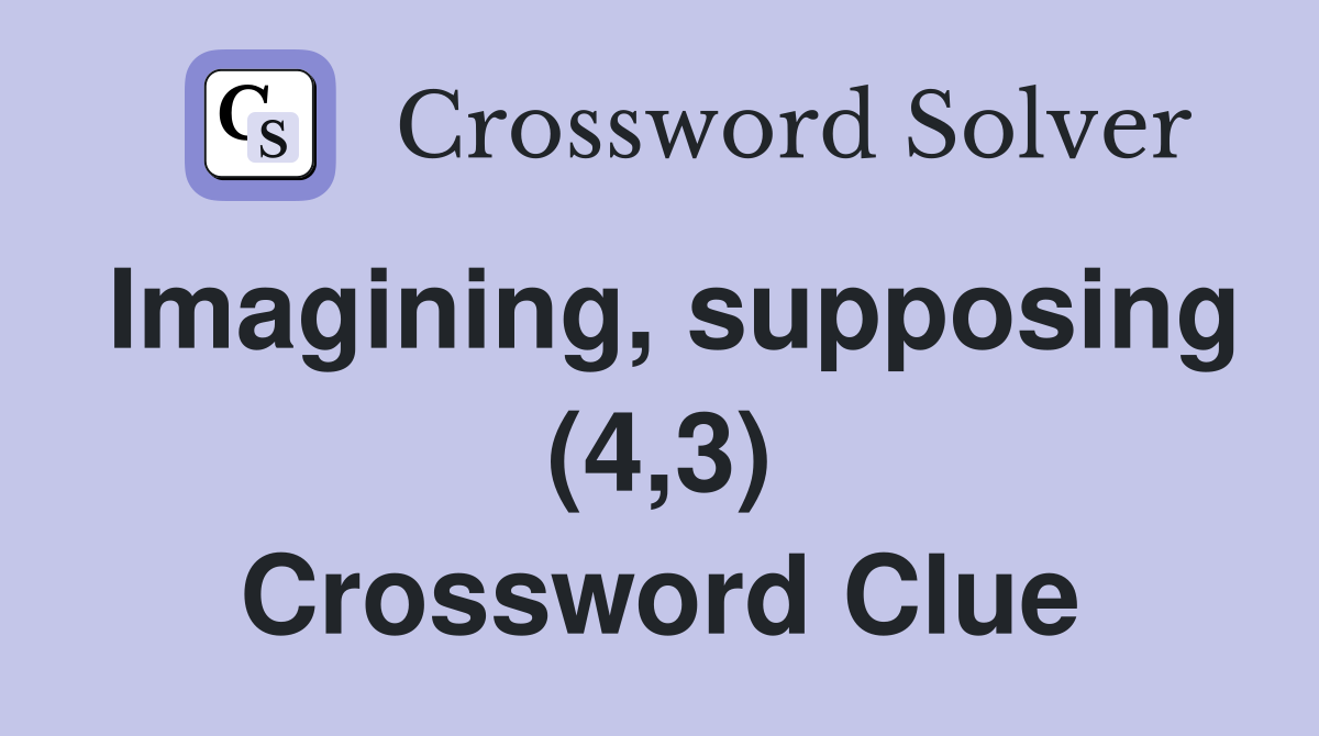 Imagining, supposing (4,3) Crossword Clue