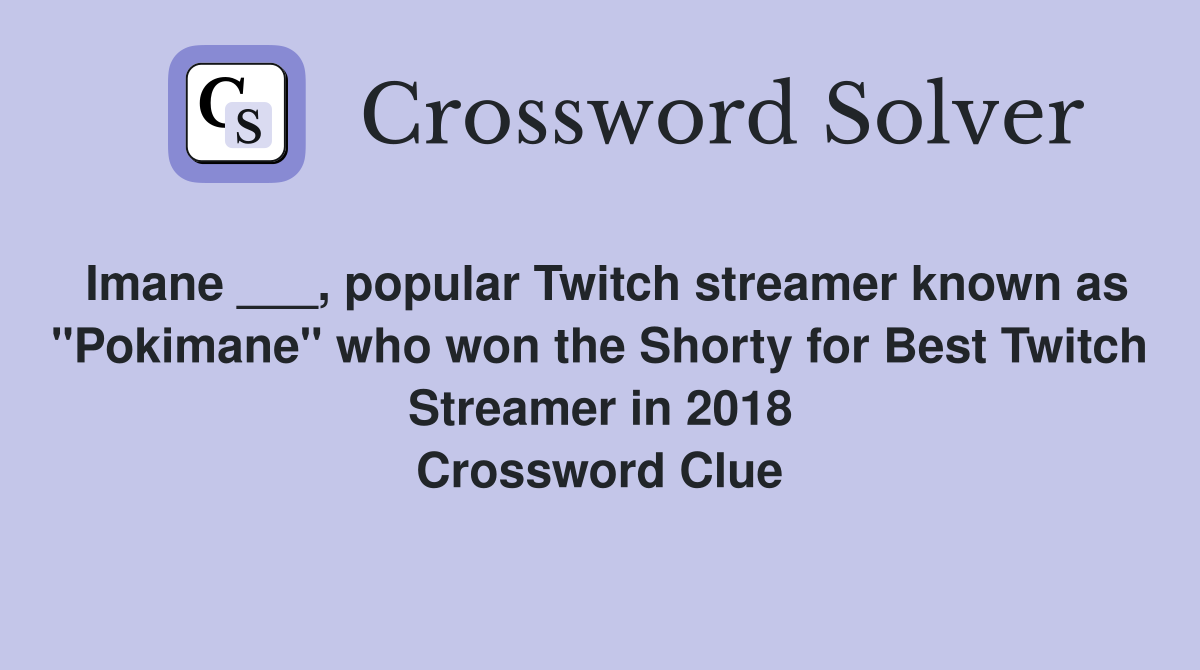 Imane ___, popular Twitch streamer known as "Pokimane" who won the Shorty for Best Twitch Streamer in 2018 Crossword Clue