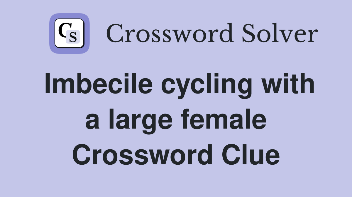 Imbecile cycling with a large female Crossword Clue