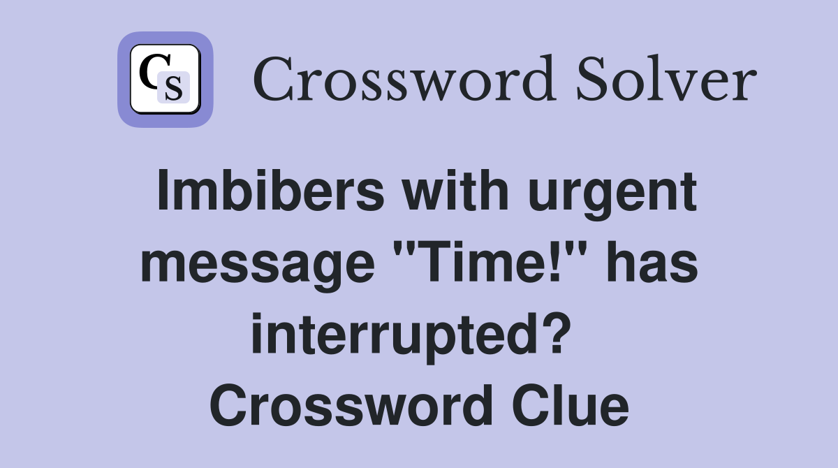Imbibers with urgent message "Time!" has interrupted?  Crossword Clue