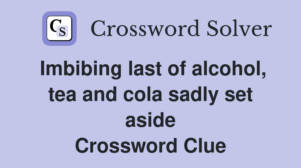 Imbibing last of alcohol, tea and cola sadly set aside Crossword Clue