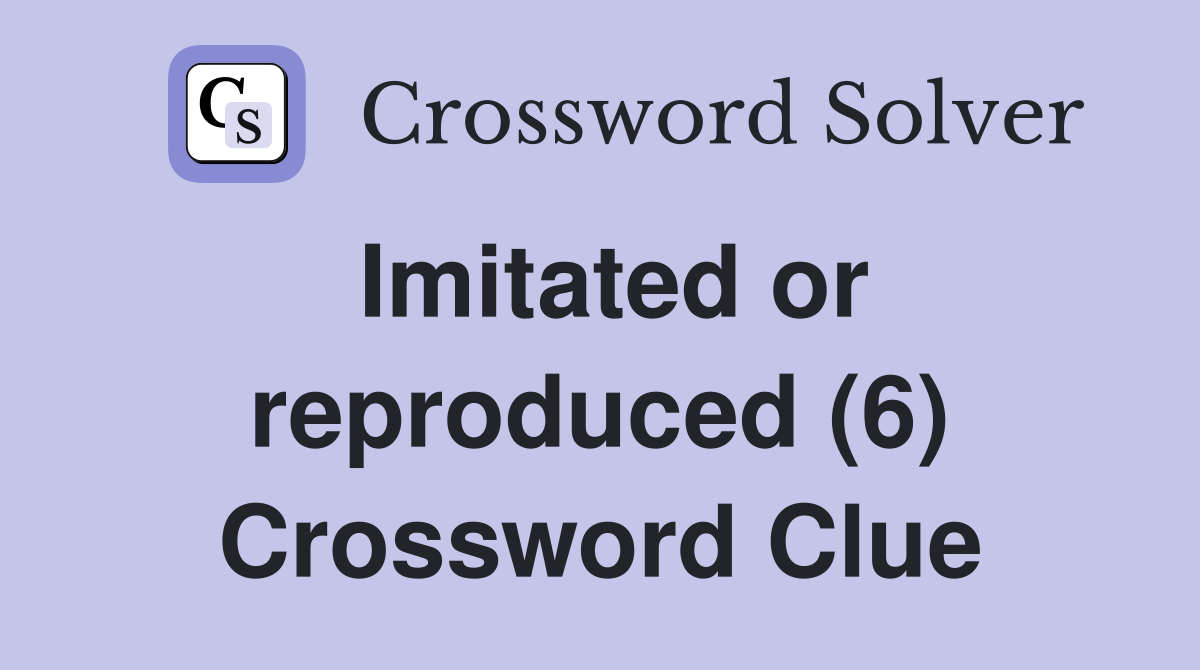 Imitated or reproduced (6) Crossword Clue