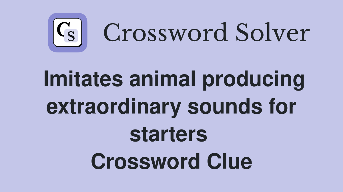 Imitates animal producing extraordinary sounds for starters  Crossword Clue