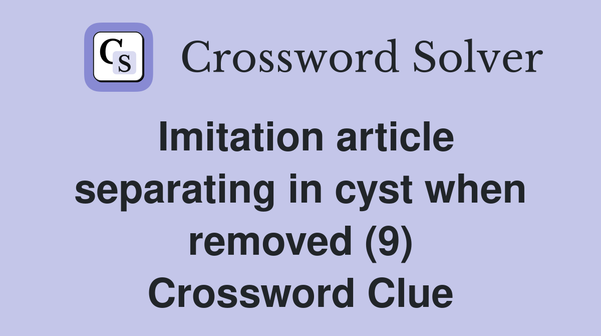 Imitation article separating in cyst when removed (9) Crossword Clue