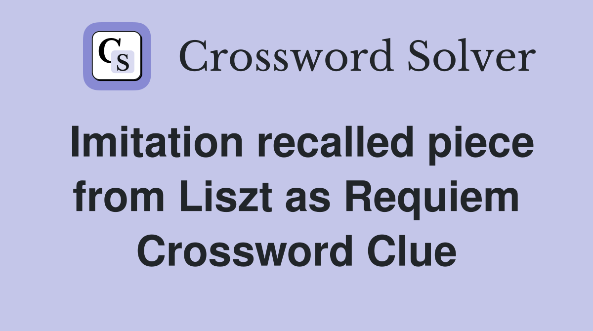Imitation recalled piece from Liszt as Requiem Crossword Clue