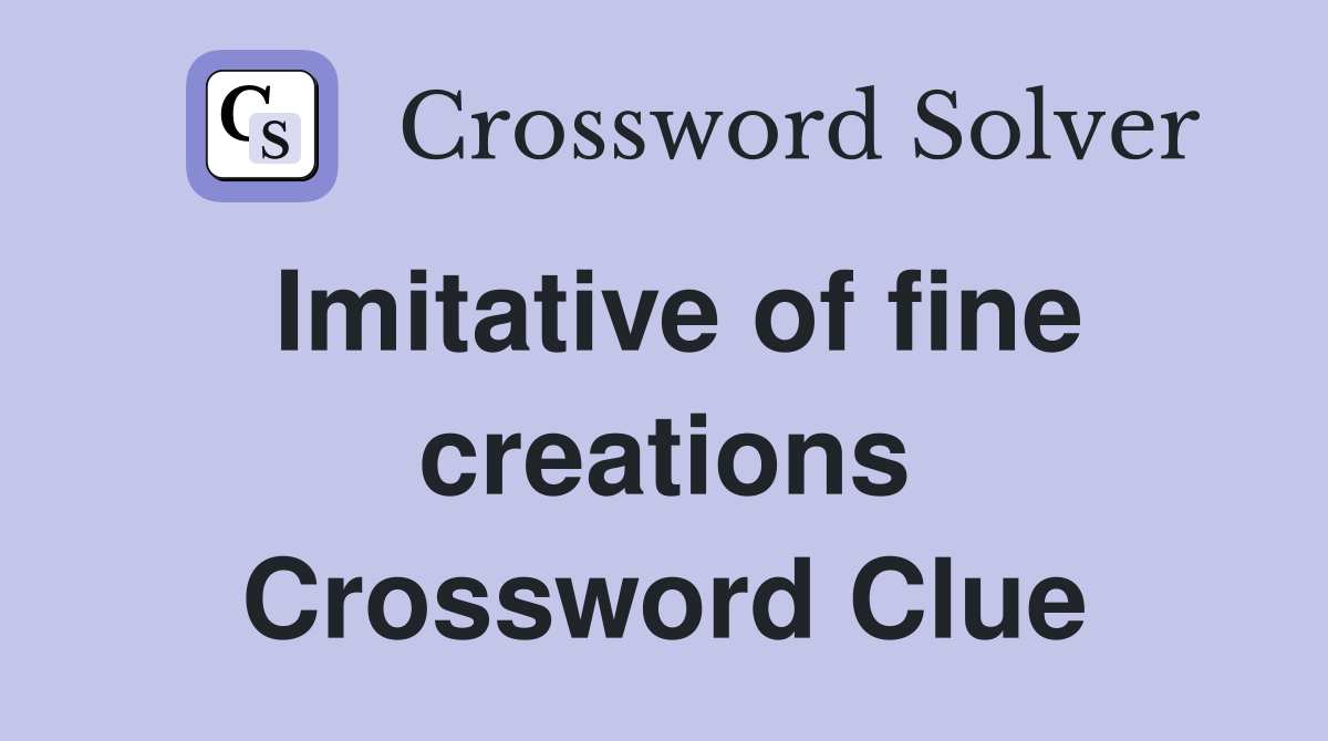 Imitative of fine creations Crossword Clue