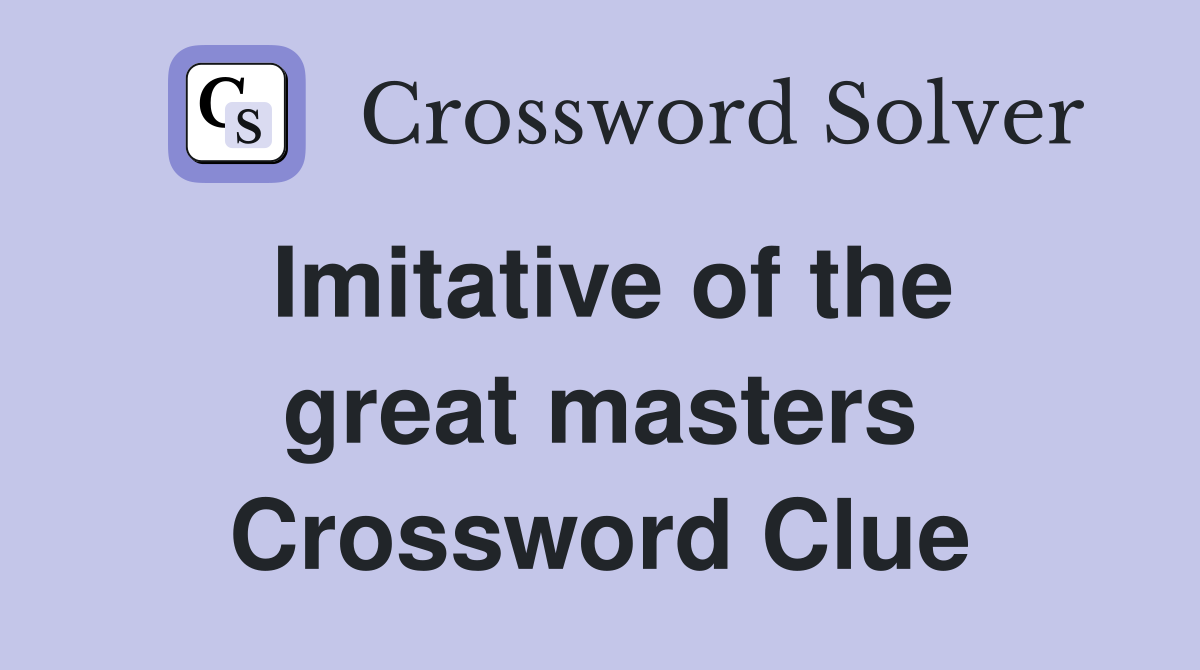 Imitative of the great masters Crossword Clue