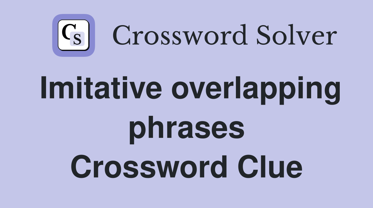 Imitative overlapping phrases Crossword Clue