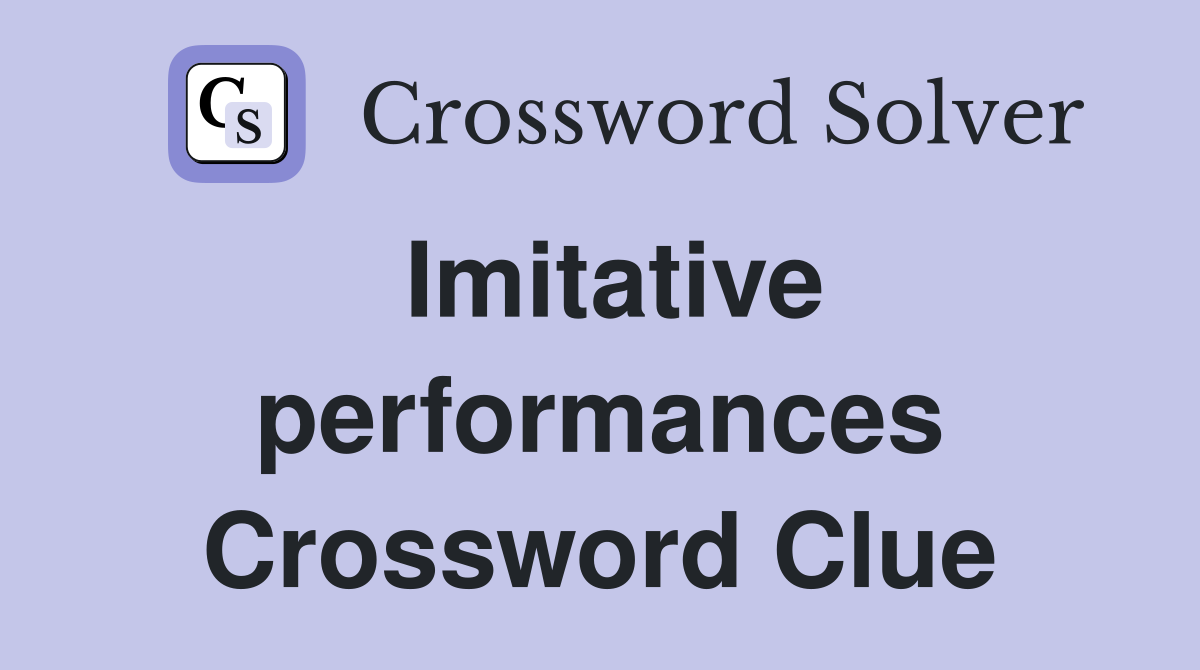 Imitative performances Crossword Clue