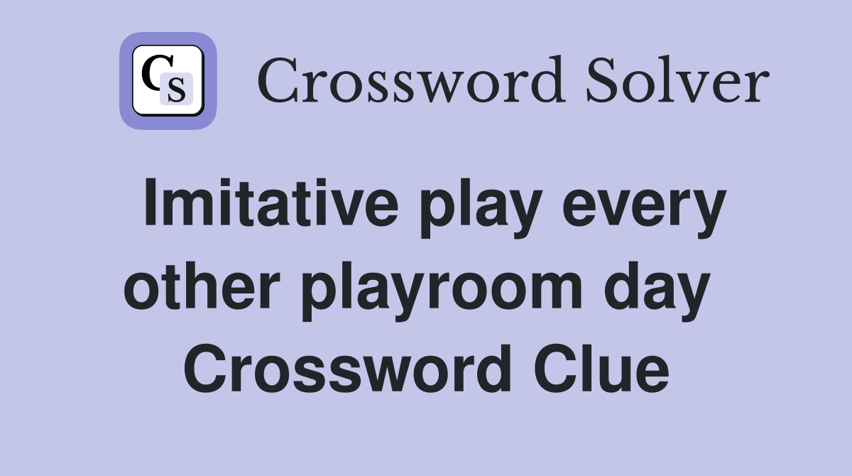 Imitative play every other playroom day  Crossword Clue