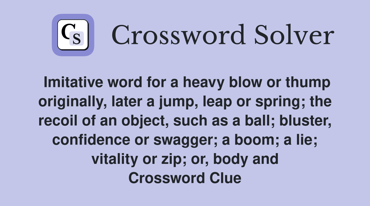 Imitative word for a heavy blow or thump originally, later a jump, leap or spring; the recoil of an object, such as a ball; bluster, confidence or swagger; a boom; a lie; vitality or zip; or, body and Crossword Clue