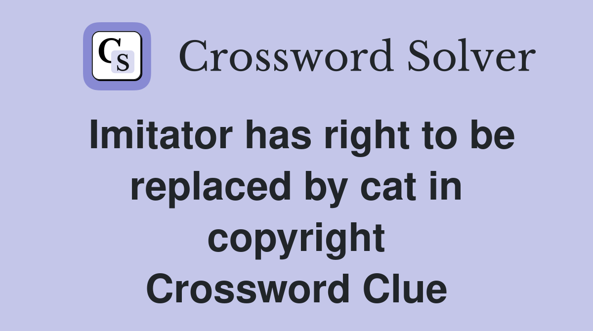 Imitator has right to be replaced by cat in copyright Crossword Clue