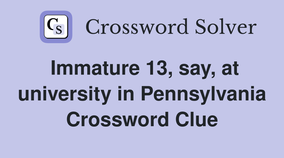 Immature 13, say, at university in Pennsylvania Crossword Clue