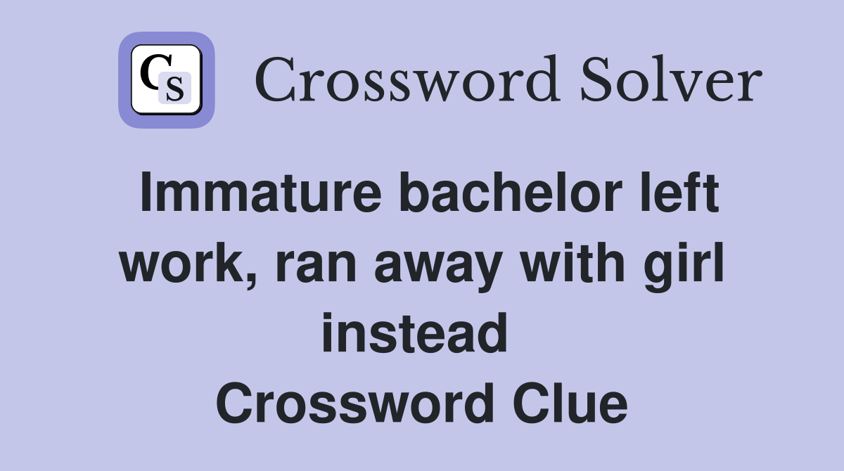 Immature bachelor left work, ran away with girl instead  Crossword Clue
