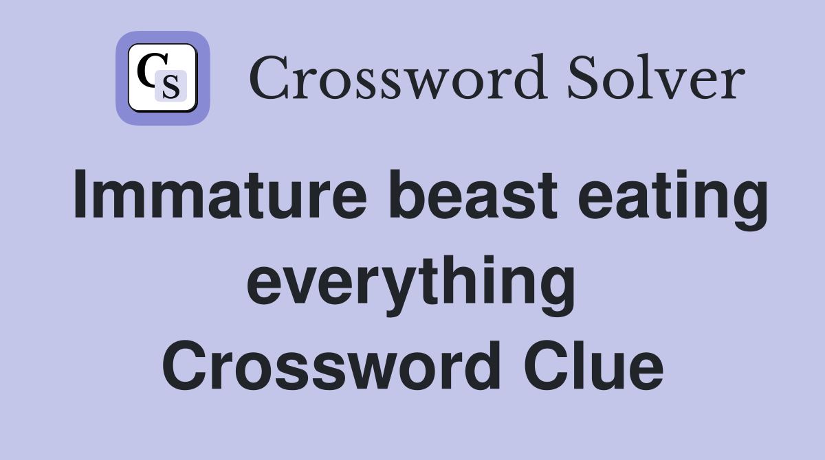 Immature beast eating everything Crossword Clue