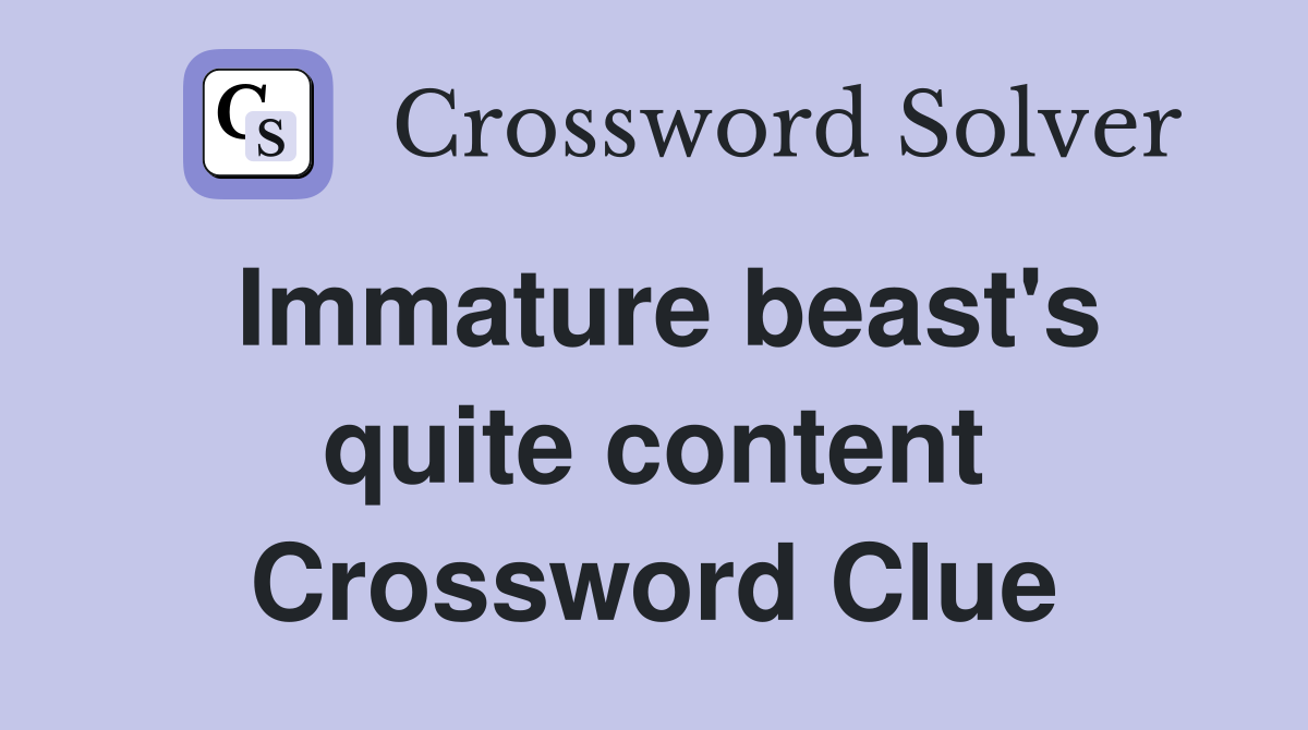 Immature beast's quite content Crossword Clue