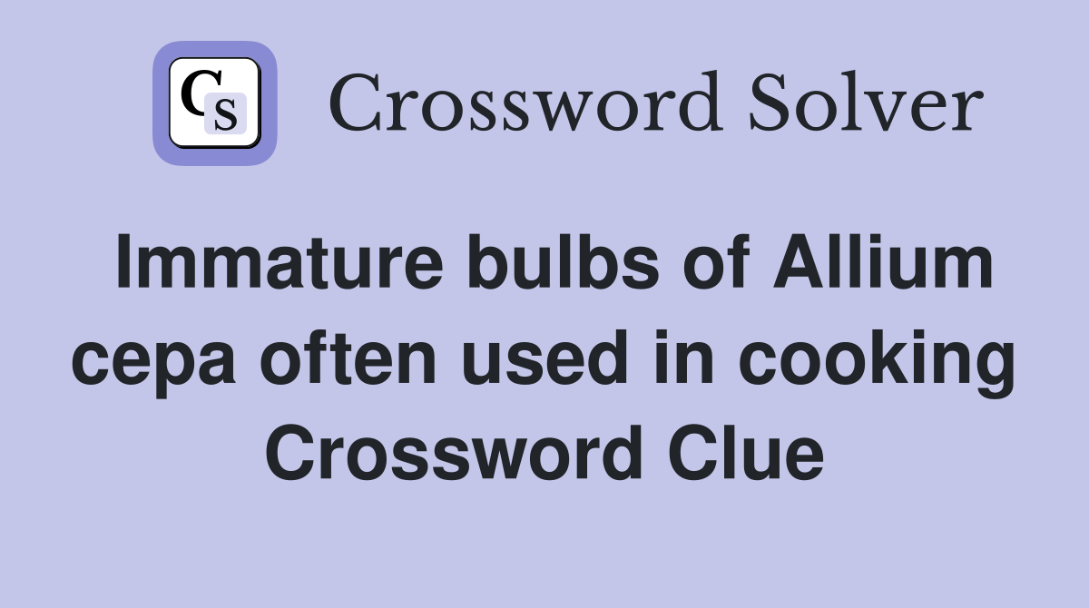 Immature bulbs of Allium cepa often used in cooking Crossword Clue