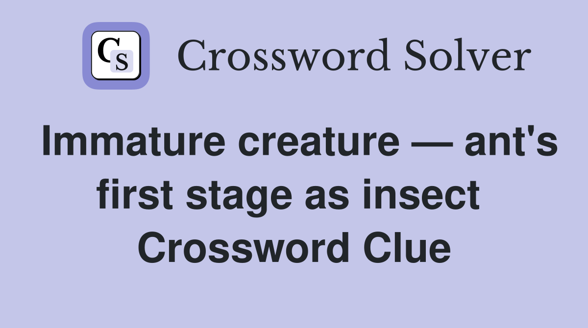 Immature creature — ant's first stage as insect  Crossword Clue