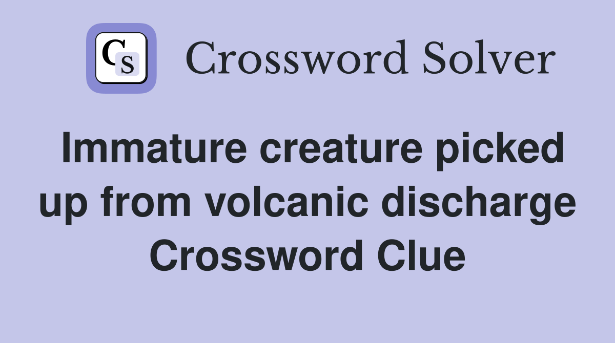 Immature creature picked up from volcanic discharge Crossword Clue