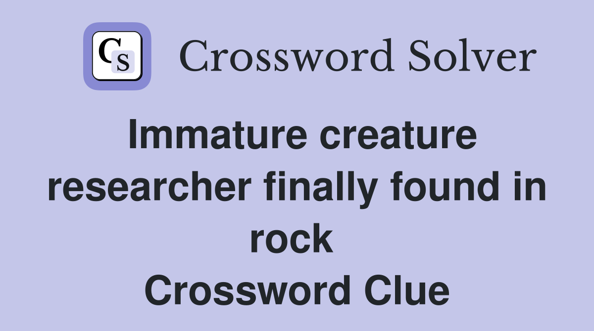Immature creature researcher finally found in rock  Crossword Clue