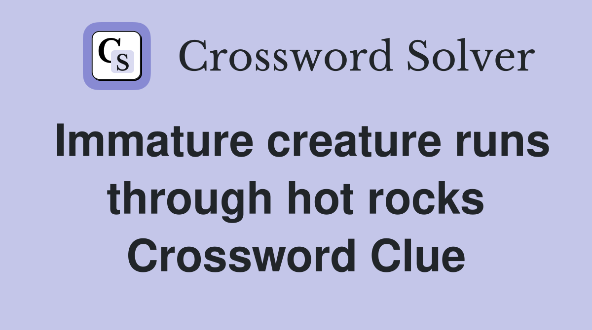 Immature creature runs through hot rocks Crossword Clue