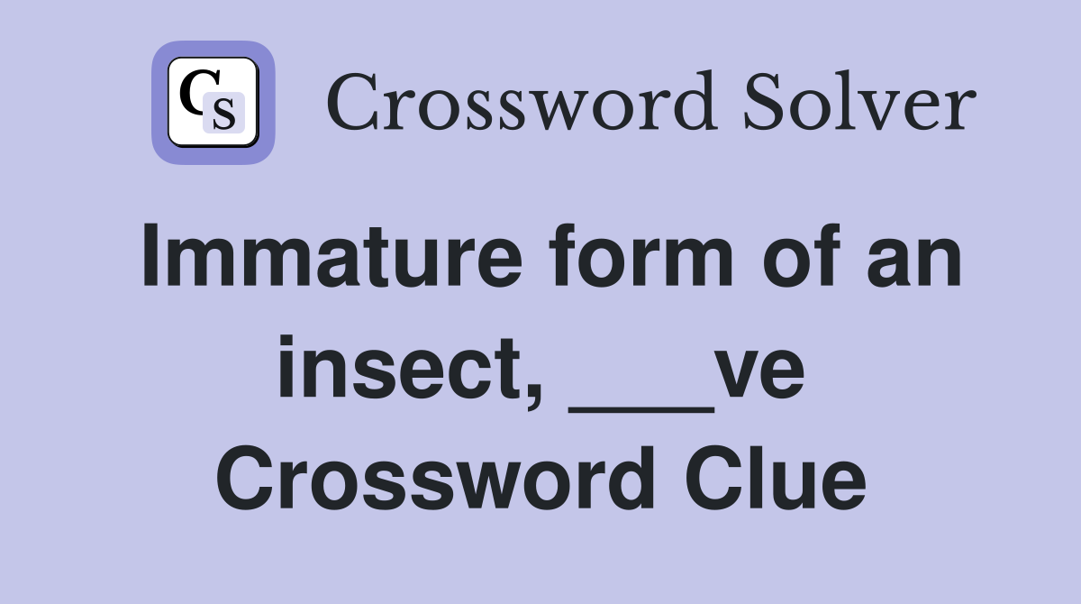 Immature form of an insect, ___ve Crossword Clue