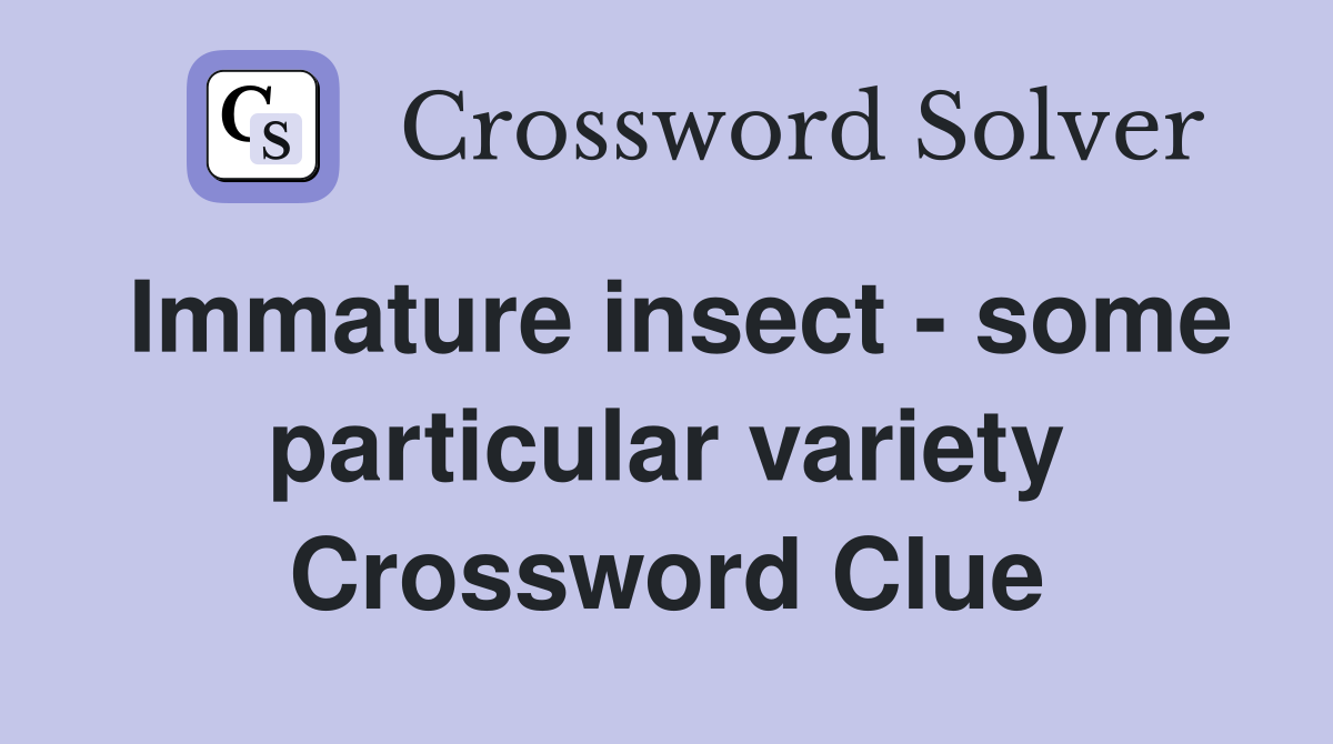 Immature insect - some particular variety Crossword Clue
