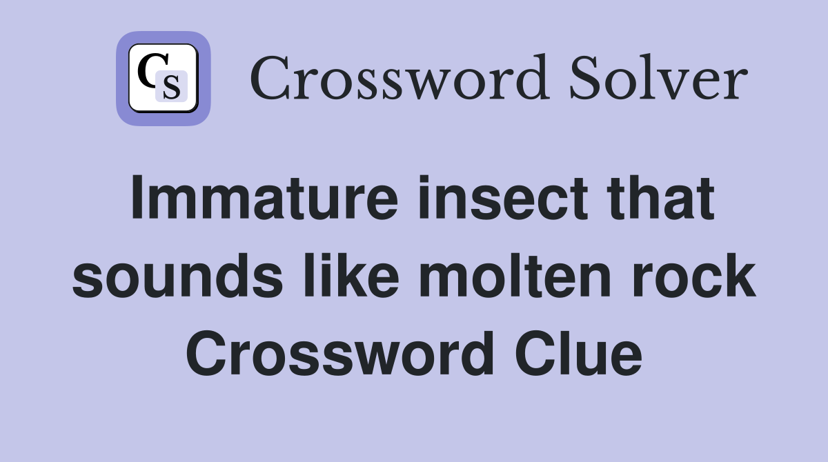 Immature insect that sounds like molten rock Crossword Clue