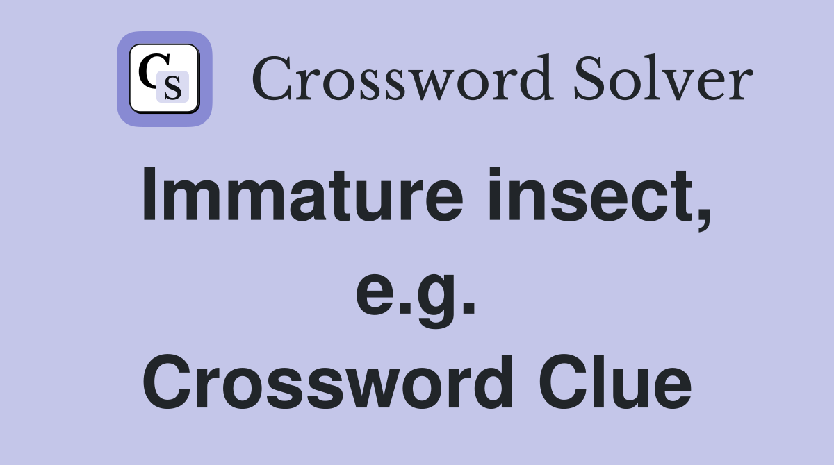 Immature insect, e.g. Crossword Clue