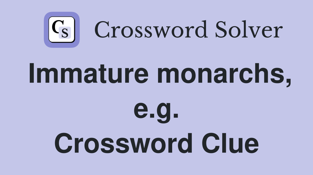 Immature monarchs, e.g. Crossword Clue