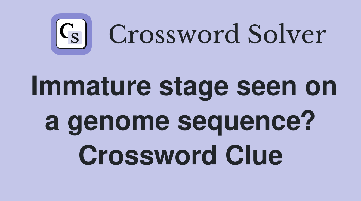 Immature stage seen on a genome sequence? Crossword Clue