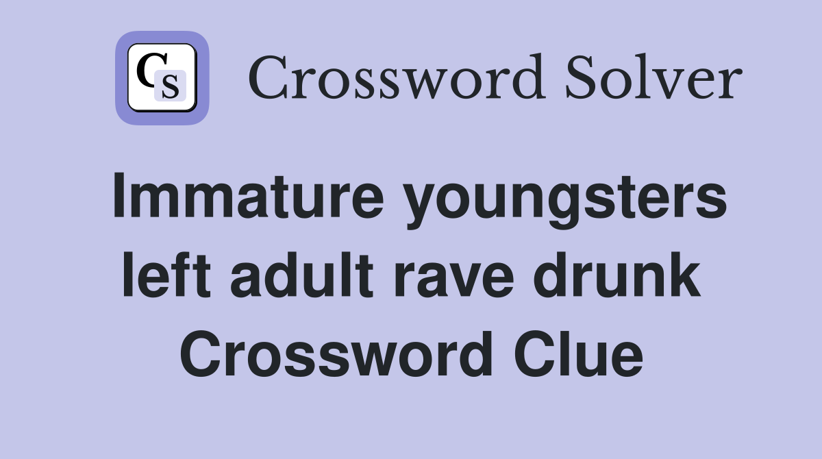 Immature youngsters left adult rave drunk Crossword Clue