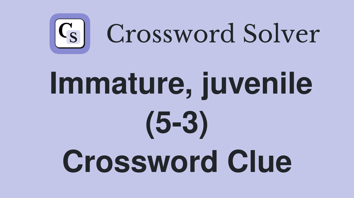 Immature, juvenile (5-3) Crossword Clue