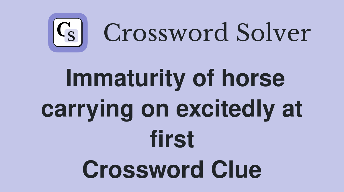 Immaturity of horse carrying on excitedly at first Crossword Clue